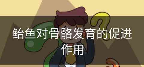 鲐鱼对骨骼发育的促进作用(鲐鱼对骨骼发育的促进作用是)